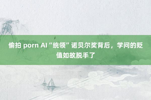 偷拍 porn AI“统领”诺贝尔奖背后，学问的贬值如故脱手了