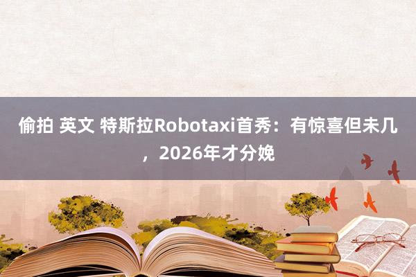 偷拍 英文 特斯拉Robotaxi首秀：有惊喜但未几，2026年才分娩