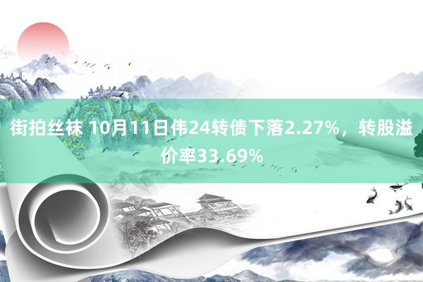 街拍丝袜 10月11日伟24转债下落2.27%，转股溢价率33.69%