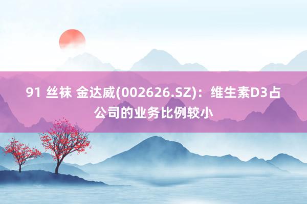 91 丝袜 金达威(002626.SZ)：维生素D3占公司的业务比例较小