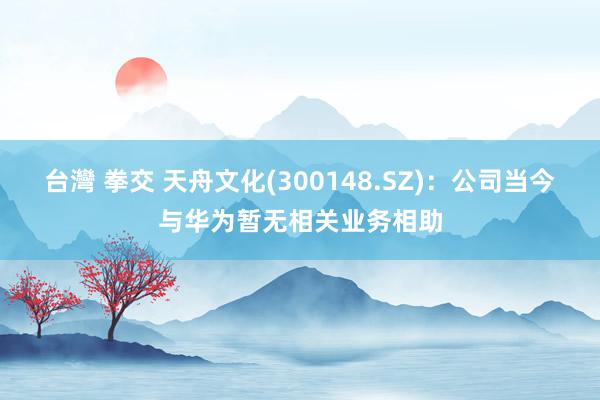 台灣 拳交 天舟文化(300148.SZ)：公司当今与华为暂无相关业务相助