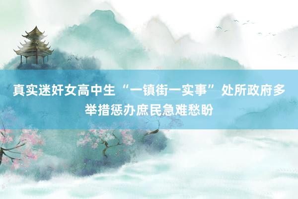 真实迷奸女高中生 “一镇街一实事” 处所政府多举措惩办庶民急难愁盼