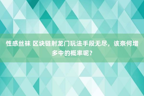 性感丝袜 区块链射龙门玩法手段无尽，该奈何增多中的概率呢？