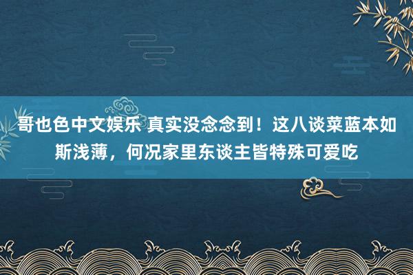 哥也色中文娱乐 真实没念念到！这八谈菜蓝本如斯浅薄，何况家里东谈主皆特殊可爱吃