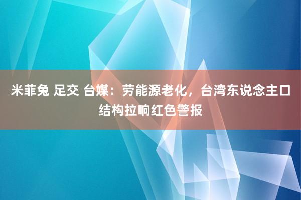 米菲兔 足交 台媒：劳能源老化，台湾东说念主口结构拉响红色警报