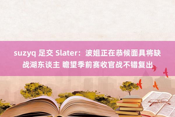 suzyq 足交 Slater：波姐正在恭候面具将缺战湖东谈主 瞻望季前赛收官战不错复出