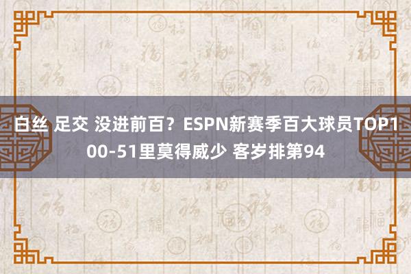 白丝 足交 没进前百？ESPN新赛季百大球员TOP100-51里莫得威少 客岁排第94