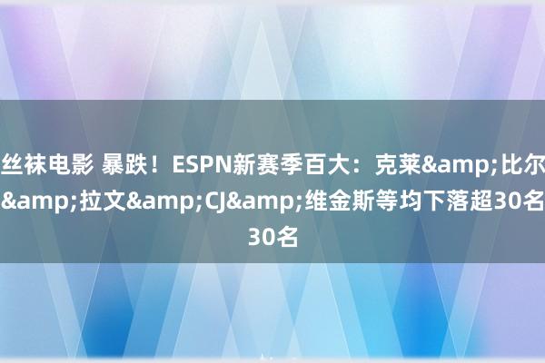 丝袜电影 暴跌！ESPN新赛季百大：克莱&比尔&拉文&CJ&维金斯等均下落超30名