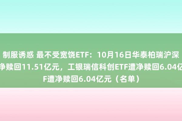 制服诱惑 最不受宽饶ETF：10月16日华泰柏瑞沪深300ETF遭净赎回11.51亿元，工银瑞信科创ETF遭净赎回6.04亿元（名单）