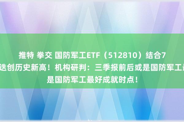 推特 拳交 国防军工ETF（512810）结合7日吸金，份额迭创历史新高！机构研判：三季报前后或是国防军工最好成就时点！