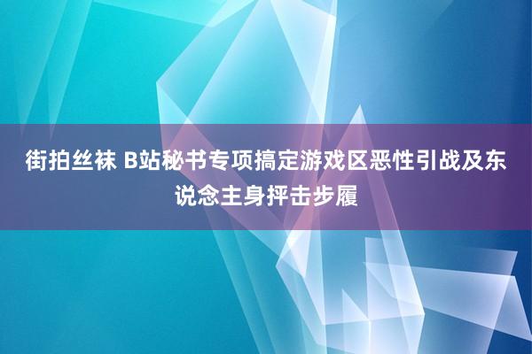 街拍丝袜 B站秘书专项搞定游戏区恶性引战及东说念主身抨击步履