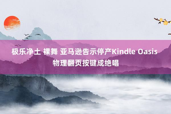 极乐净土 裸舞 亚马逊告示停产Kindle Oasis 物理翻页按键成绝唱