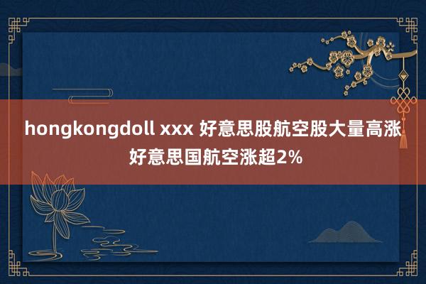 hongkongdoll xxx 好意思股航空股大量高涨 好意思国航空涨超2%