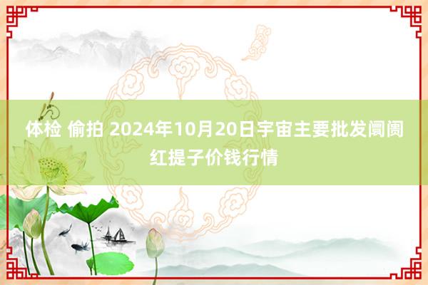 体检 偷拍 2024年10月20日宇宙主要批发阛阓红提子价钱行情