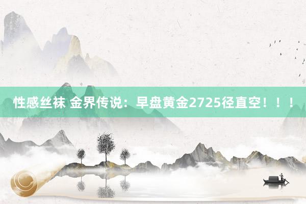 性感丝袜 金界传说：早盘黄金2725径直空！！！