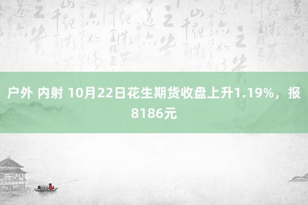 户外 内射 10月22日花生期货收盘上升1.19%，报8186元