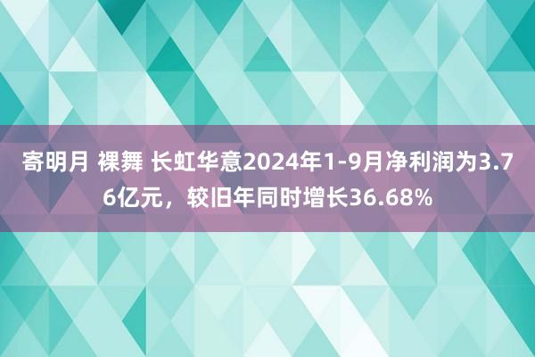 寄明月 裸舞 长虹华意2024年1-9月净利润为3.76亿元，较旧年同时增长36.68%