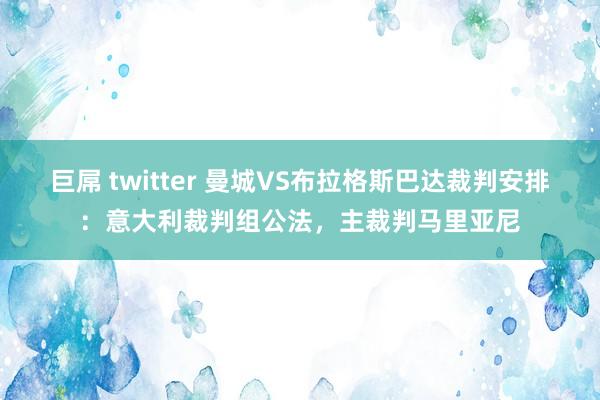 巨屌 twitter 曼城VS布拉格斯巴达裁判安排：意大利裁判组公法，主裁判马里亚尼