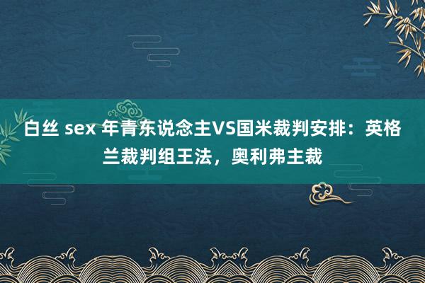 白丝 sex 年青东说念主VS国米裁判安排：英格兰裁判组王法，奥利弗主裁