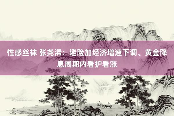 性感丝袜 张尧浠：避险加经济增速下调、黄金降息周期内看护看涨