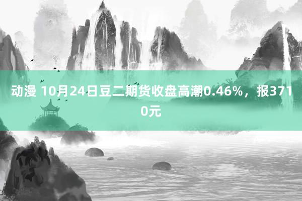 动漫 10月24日豆二期货收盘高潮0.46%，报3710元