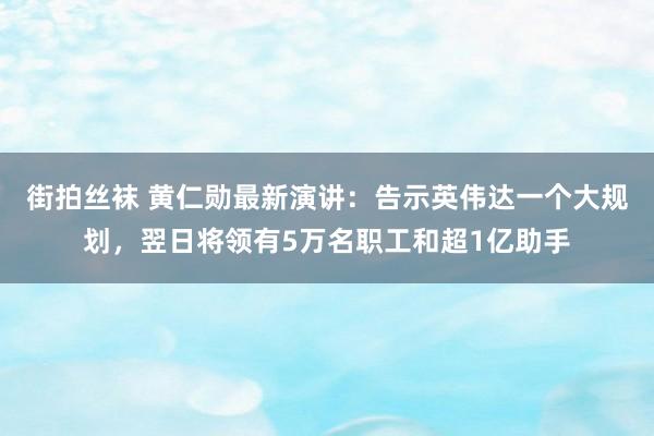 街拍丝袜 黄仁勋最新演讲：告示英伟达一个大规划，翌日将领有5万名职工和超1亿助手