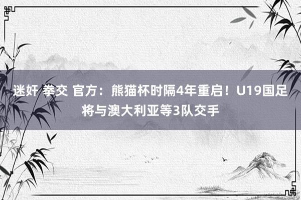 迷奸 拳交 官方：熊猫杯时隔4年重启！U19国足将与澳大利亚等3队交手