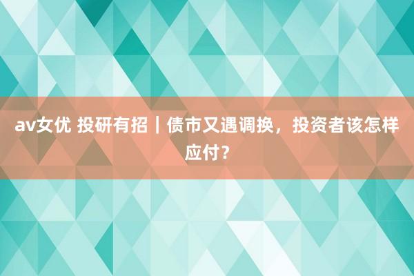 av女优 投研有招｜债市又遇调换，投资者该怎样应付？