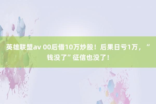 英雄联盟av 00后借10万炒股！后果日亏1万，“钱没了”征信也没了！