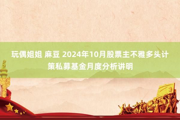 玩偶姐姐 麻豆 2024年10月股票主不雅多头计策私募基金月度分析讲明