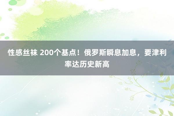 性感丝袜 200个基点！俄罗斯瞬息加息，要津利率达历史新高