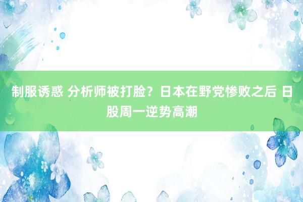 制服诱惑 分析师被打脸？日本在野党惨败之后 日股周一逆势高潮