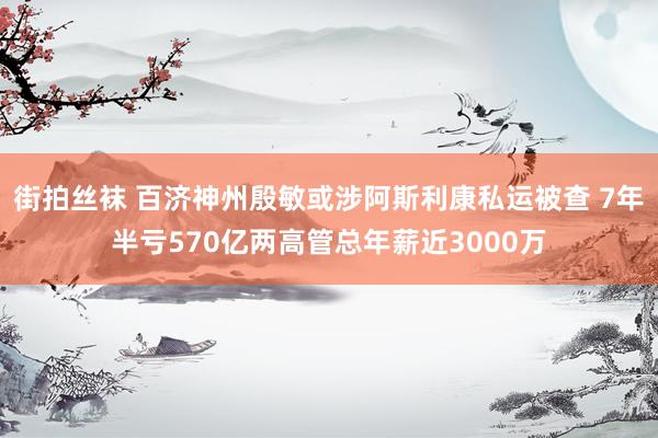 街拍丝袜 百济神州殷敏或涉阿斯利康私运被查 7年半亏570亿两高管总年薪近3000万