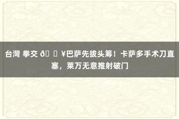 台灣 拳交 🔥巴萨先拔头筹！卡萨多手术刀直塞，莱万无意推射破门