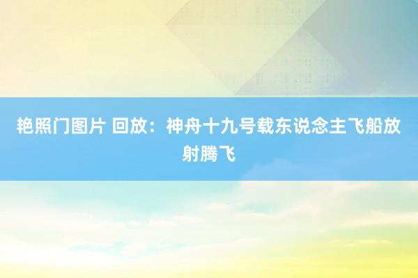 艳照门图片 回放：神舟十九号载东说念主飞船放射腾飞