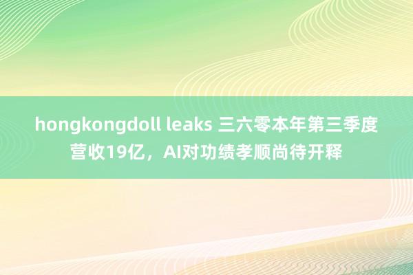 hongkongdoll leaks 三六零本年第三季度营收19亿，AI对功绩孝顺尚待开释