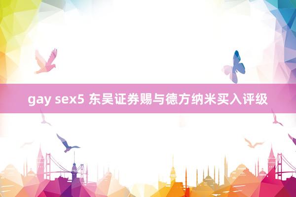 gay sex5 东吴证券赐与德方纳米买入评级