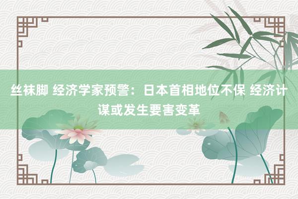 丝袜脚 经济学家预警：日本首相地位不保 经济计谋或发生要害变革