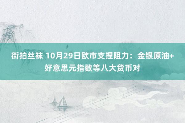 街拍丝袜 10月29日欧市支捏阻力：金银原油+好意思元指数等八大货币对