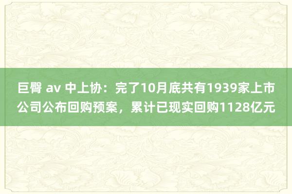 巨臀 av 中上协：完了10月底共有1939家上市公司公布回购预案，累计已现实回购1128亿元