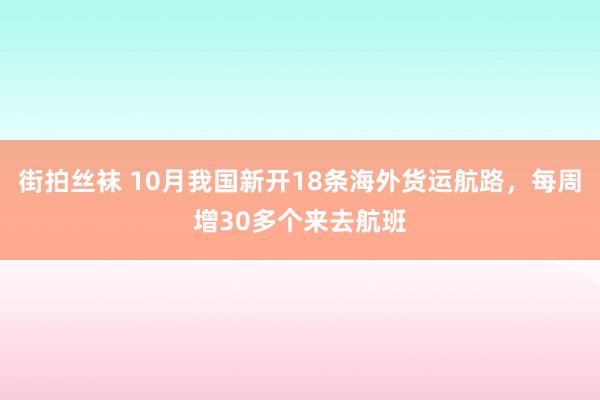 街拍丝袜 10月我国新开18条海外货运航路，每周增30多个来去航班