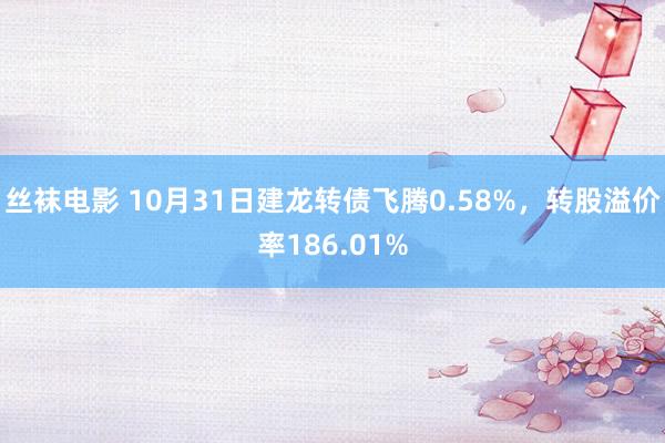 丝袜电影 10月31日建龙转债飞腾0.58%，转股溢价率186.01%