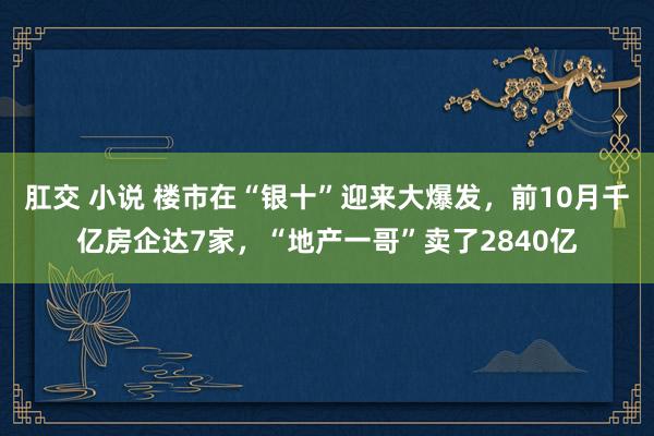 肛交 小说 楼市在“银十”迎来大爆发，前10月千亿房企达7家，“地产一哥”卖了2840亿