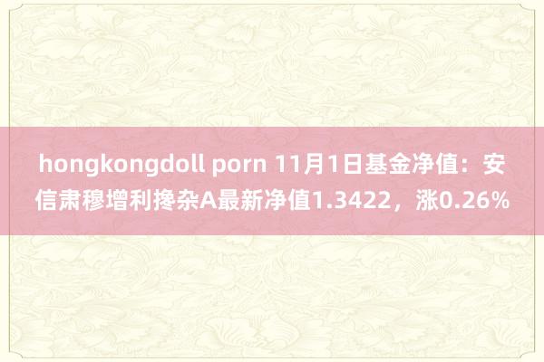 hongkongdoll porn 11月1日基金净值：安信肃穆增利搀杂A最新净值1.3422，涨0.26%