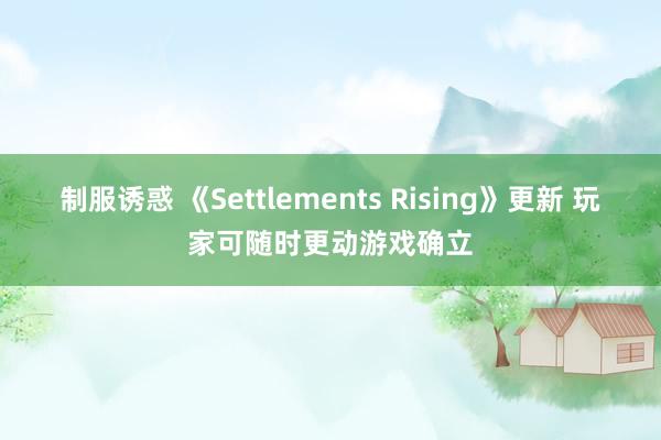 制服诱惑 《Settlements Rising》更新 玩家可随时更动游戏确立