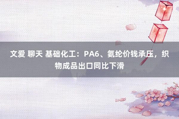 文爱 聊天 基础化工：PA6、氨纶价钱承压，织物成品出口同比下滑