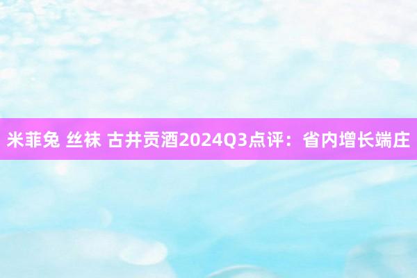 米菲兔 丝袜 古井贡酒2024Q3点评：省内增长端庄