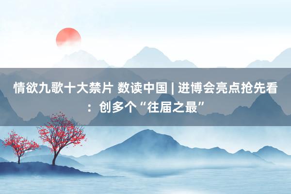 情欲九歌十大禁片 数读中国 | 进博会亮点抢先看：创多个“往届之最”