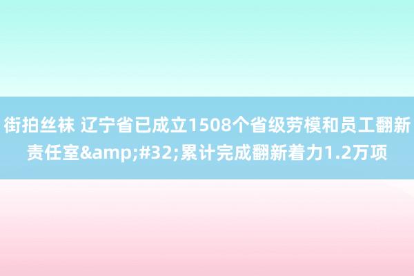 街拍丝袜 辽宁省已成立1508个省级劳模和员工翻新责任室&#32;累计完成翻新着力1.2万项