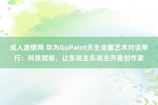 成人激情网 华为GoPaint天生会画艺术对谈举行：科技赋能，让东谈主东谈主齐是创作家